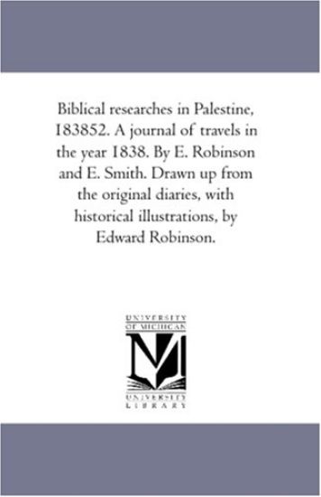 Biblical Researches in Palestine, 1838-52. A Journal of Travels in the Year 1838. by E. Robinson and E. Smith. Drawn Up From the original Diaries, With Historical Illustrations, by Edward Robinson. Vol. 2.