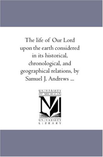 The Life of Our Lord Upon the Earth Considered in Its Historical, Chronological, and Geographical Relations, by Samuel J. andrews À Fourth Edition.