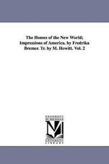 The Homes of the New World; Impressions of America. by Fredrika Bremer. Tr. by M. Howitt. Vol. 2