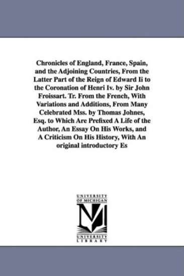 Chronicles of England, France, Spain, and the Adjoining Countries, From the Latter Part of the Reign of Edward Ii to the Coronation of Henri Iv. by Sir John Froissart. Tr. From the French, With Variations and Additions, From Many Celebrated Mss. by Thomas