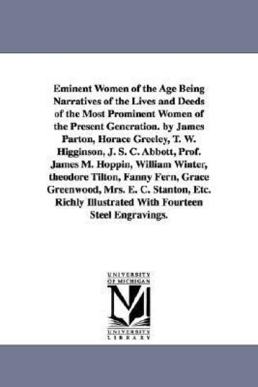 Eminent Women of the Age Being Narratives of the Lives and Deeds of the Most Prominent Women of the Present Generation. by James Parton, Horace Greeley, T. W. Higginson, J. S. C. Abbott, Prof. James M. Hoppin, William Winter, theodore Tilton, Fanny Fern, G