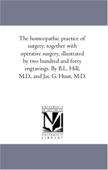 The Homeopathic Practice of Surgery, together With Operative Surgery, Illustrated by Two Hundred and Forty Engravings. by B.L. Hill, M.D., and Jas. G. Hunt, M.D.