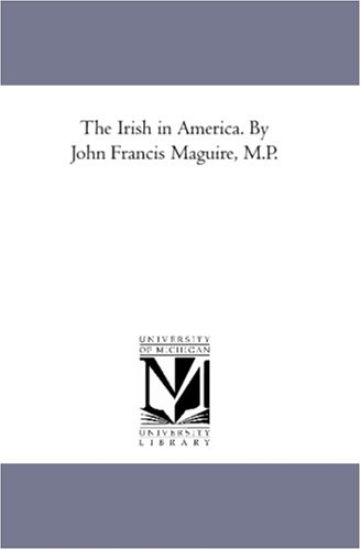 The Irish in America. by John Francis Maguire, M.P.