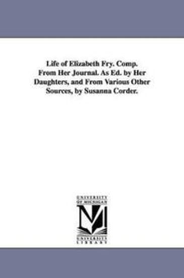 Life of Elizabeth Fry. Comp. From Her Journal. As Ed. by Her Daughters, and From Various Other Sources, by Susanna Corder.