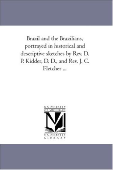 Brazil and the Brazilians, Portrayed in Historical and Descriptive Sketches by Rev. D. P. Kidder, D. D., and Rev. J. C. Fletcher ...
