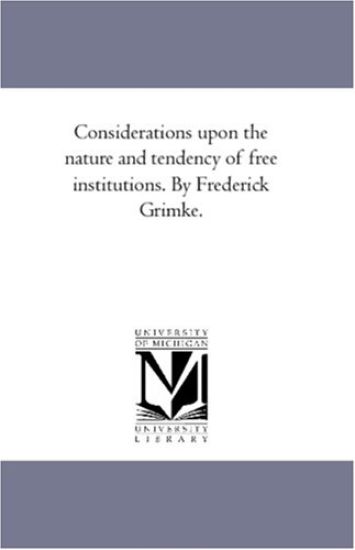 Considerations Upon the Nature and Tendency of Free institutions. by Frederick Grimke.