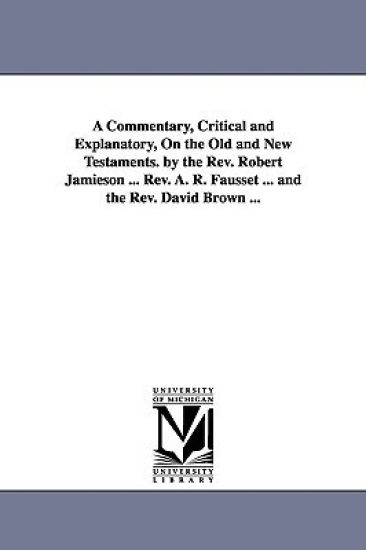 A Commentary, Critical and Explanatory, On the Old and New Testaments. by the Rev. Robert Jamieson ... Rev. A. R. Fausset ... and the Rev. David Brown ...