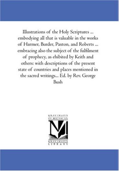 Illustrations of the Holy Scriptures ... Embodying All That is Valuable in the Works of Harmer, Burder, Paxton, and Roberts ... Embracing Also the Subject of the Fulfilment of Prophecy, As Ehibited by Keith and Others