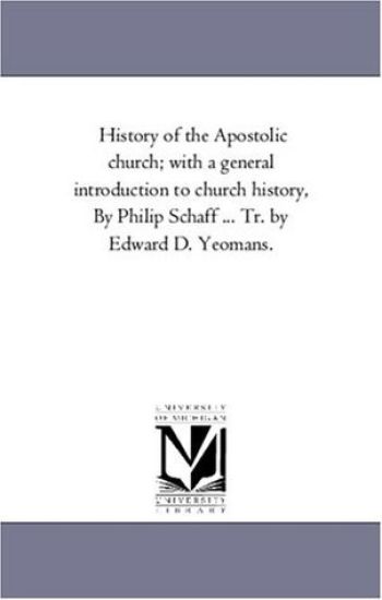 History of the Apostolic Church; With A General introduction to Church History, by Philip Schaff ... Tr. by Edward D. Yeomans.