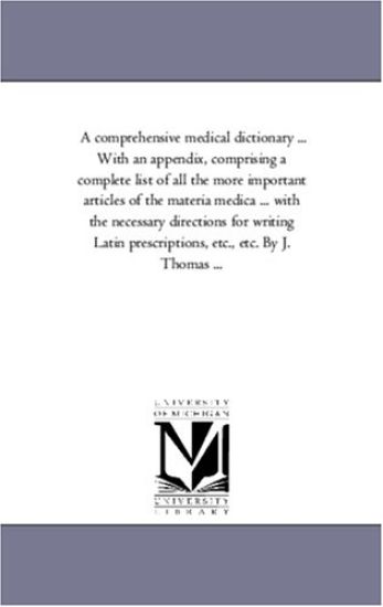 A Comprehensive Medical Dictionary ... With An Appendix, Comprising A Complete List of All the More Important Articles of the Materia Medica ... With the Necessary Directions For Writing Latin Prescriptions, Etc., Etc. by J. Thomas ...