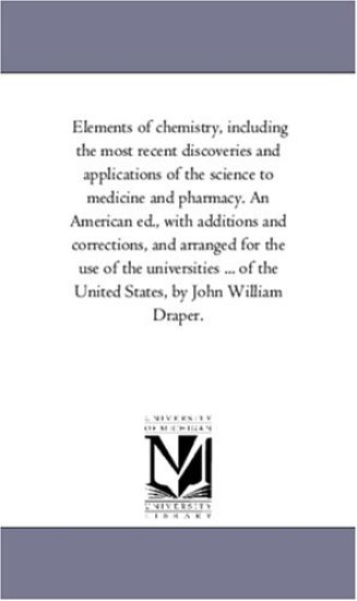Elements of Chemistry, including the Most Recent Discoveries and Applications of the Science to Medicine and Pharmacy. An American Ed., With Additions and Corrections, and Arranged For the Use of the Universities ... of the United States, by John William D