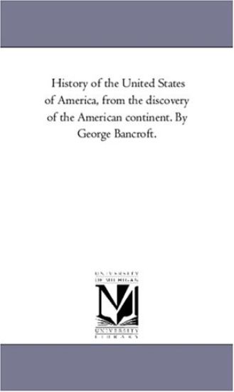 History of the United States of America, from the discovery of the American continent. By George Bancroft.