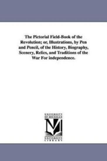 The Pictorial Field-Book of the Revolution; Or, Illustrations, by Pen and Pencil, of the History, Biography, Scenery, Relics, and Traditions of the Wa