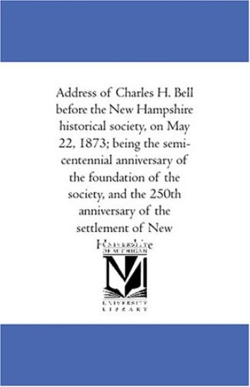 Address of Charles H. Bell before the New Hampshire historical society, on May 22, 1873; being the semi-centennial anniversary of the foundation of the ... of the settlement of New Hampshire