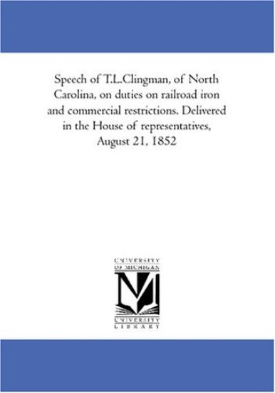 Speech of T.L.Clingman, of North Carolina, on duties on railroad iron and commercial restrictions. Delivered in the House of representatives, August 21, 1852