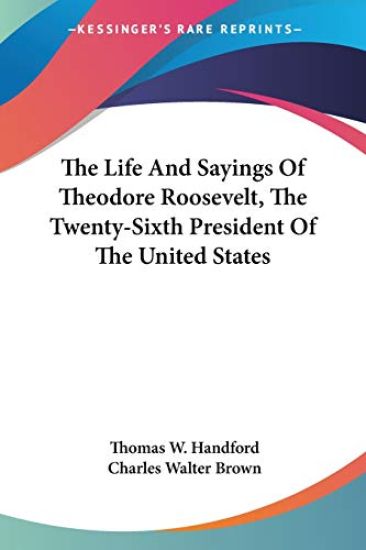 The Life and Sayings of Theodore Roosevelt, the Twenty-sixth President of the United States