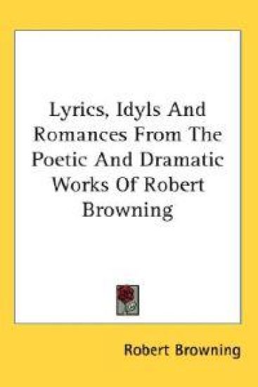 Lyrics, Idyls and Romances from the Poetic and Dramatic Works of Robert Browning