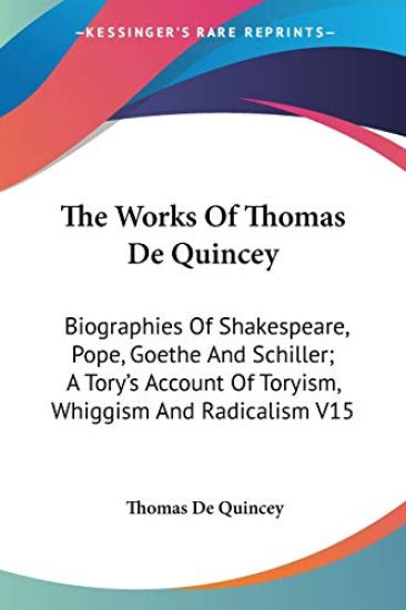 The Works Of Thomas De Quincey: Biographies Of Shakespeare, Pope, Goethe And Schiller; A Tory's Account Of Toryism, Whiggism And Radicalism V15