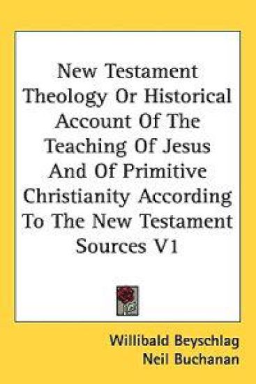 New Testament Theology or Historical Account of the Teaching of Jesus and of Primitive Christianity According to the New Testament Sources