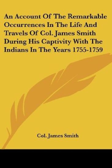 An Account of the Remarkable Occurrences in the Life and Travels of Col. James Smith During His Captivity With the Indians in the Years 1755-1759