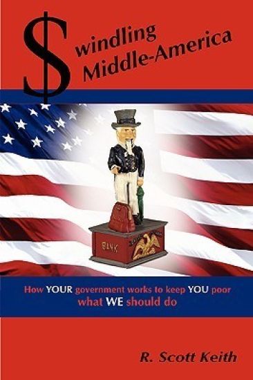 Swindling Middle-America How YOUR Government Works to Keep YOU Poor --- What WE Should Do