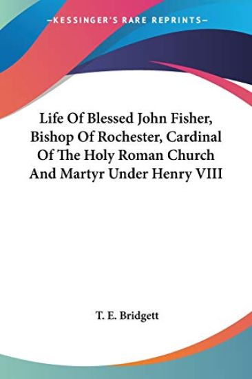 Life of Blessed John Fisher, Bishop of Rochester, Cardinal of the Holy Roman Church and Martyr Under Henry VIII