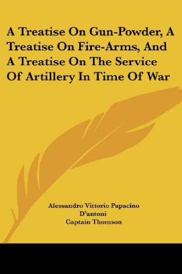 A Treatise on Gun-powder, a Treatise on Fire-arms, and a Treatise on the Service of Artillery in Time of War