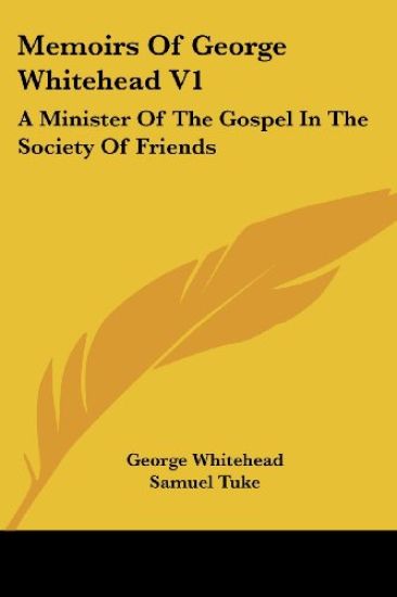 Memoirs Of George Whitehead V1: A Minister Of The Gospel In The Society Of Friends