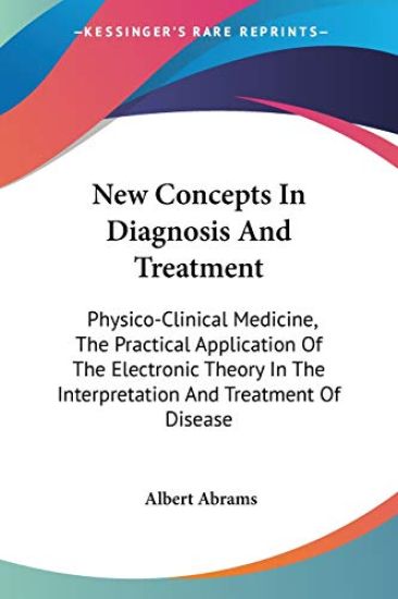 New Concepts In Diagnosis And Treatment: Physico-Clinical Medicine, The Practical Application Of The Electronic Theory In The Interpretation And Treat