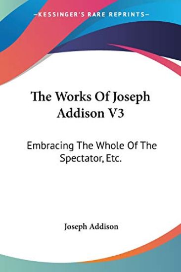 The Works Of Joseph Addison V3: Embracing The Whole Of The Spectator, Etc.