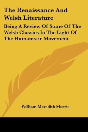 The Renaissance And Welsh Literature: Being A Review Of Some Of The Welsh Classics In The Light Of The Humanistic Movement