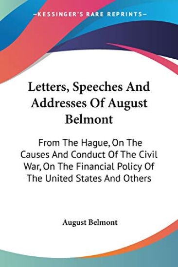 Letters, Speeches And Addresses Of August Belmont: From The Hague, On The Causes And Conduct Of The Civil War, On The Financial Policy Of The United S