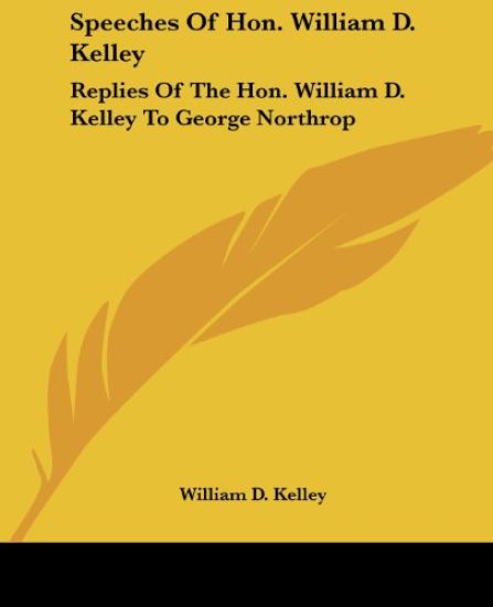 Speeches Of Hon. William D. Kelley: Replies Of The Hon. William D. Kelley To George Northrop