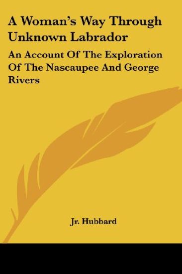 A Woman's Way Through Unknown Labrador: An Account Of The Exploration Of The Nascaupee And George Rivers