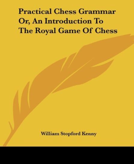 Practical Chess Grammar Or, an Introduction to the Royal Game of Chess