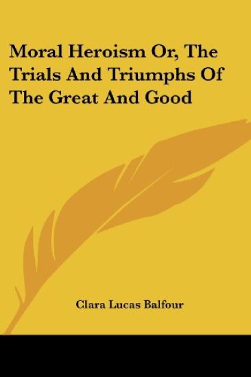 Moral Heroism, or the Trials and Triumphs of the Great and Good