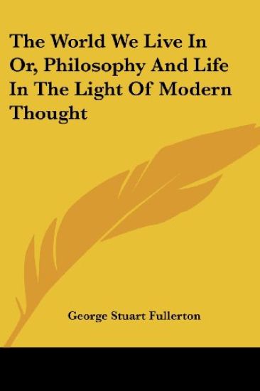 The World We Live in Or, Philosophy and Life in the Light of Modern Thought