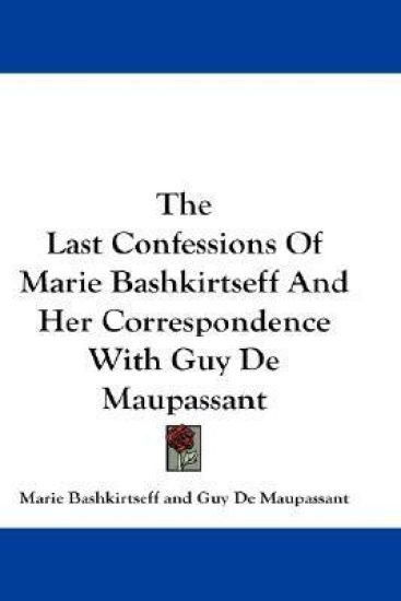 The Last Confessions of Marie Bashkirtseff and Her Correspondence With Guy De Maupassant