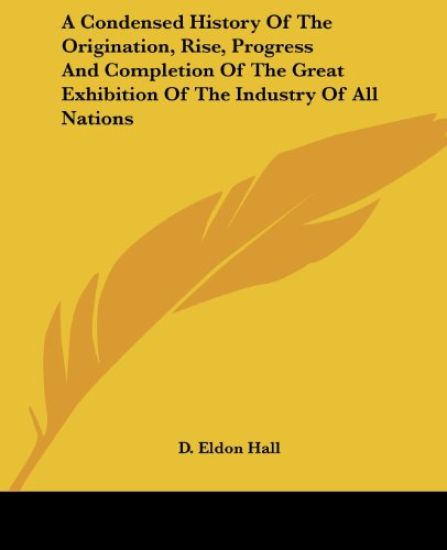 A Condensed History of the Origination, Rise, Progress and Completion of the Great Exhibition of the Industry of All Nations