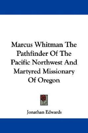 Marcus Whitman the Pathfinder of the Pacific Northwest and Martyred Missionary of Oregon