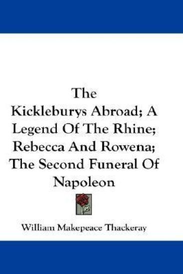 The Kickleburys Abroad/ a Legend of the Rhine/ Rebecca and Rowena/ the Second Funeral of Napoleon