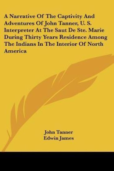 A Narrative Of The Captivity And Adventures Of John Tanner, U. S. Interpreter At The Saut De Ste. Marie During Thirty Years Residence Among The Indians In The Interior Of North America