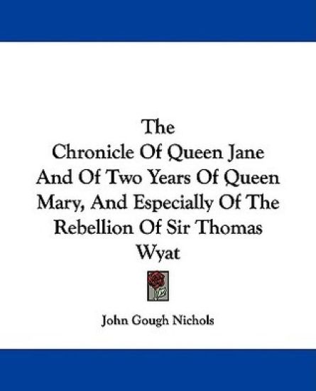 The Chronicle Of Queen Jane And Of Two Years Of Queen Mary, And Especially Of The Rebellion Of Sir Thomas Wyat