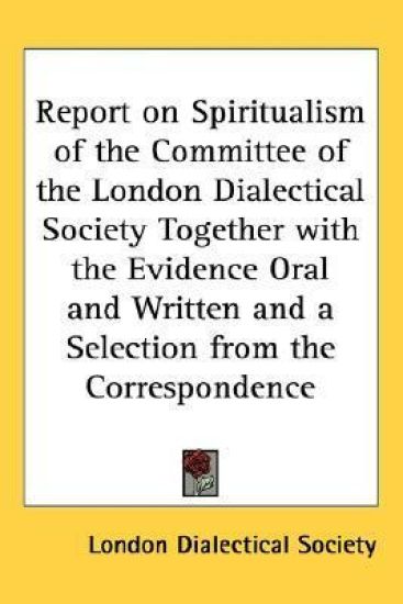 Report on Spiritualism of the Committee of the London Dialectical Society Together with the Evidence Oral and Written and a Selection from the Correspondence