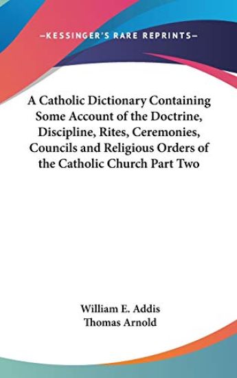 A Catholic Dictionary Containing Some Account of the Doctrine, Discipline, Rites, Ceremonies, Councils and Religious Orders of the Catholic Church