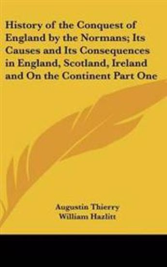 History of the Conquest of England by the Normans; Its Causes and Its Consequences in England, Scotland, Ireland and On the Continent Part One