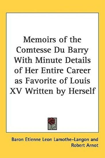 Memoirs of the Comtesse Du Barry With Minute Details of Her Entire Career As Favorite of Louis XV Written by Herself