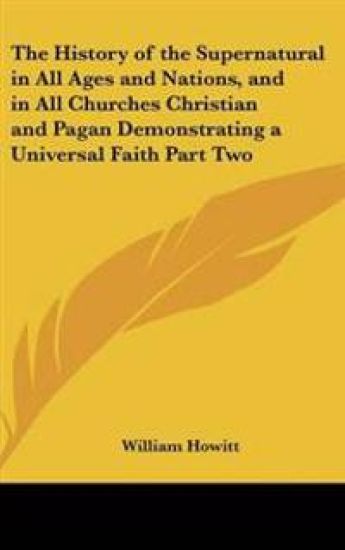 History of the Supernatural in All Ages and Nations, and in All Churches Christian and Pagan Demonstrating a Universal Faith Part Two