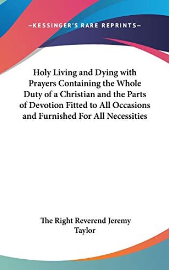 Holy Living and Dying with Prayers Containing the Whole Duty of a Christian and the Parts of Devotion Fitted to All Occasions and Furnished For All Necessities