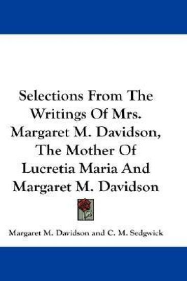 Selections from the Writings of Mrs. Margaret M. Davidson, the Mother of Lucretia Maria and Margaret M. Davidson